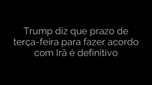 ​Trump diz que prazo de terça-feira para fazer acordo com Irã é definitivo 